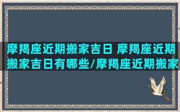 摩羯座近期搬家吉日 摩羯座近期搬家吉日有哪些/摩羯座近期搬家吉日 摩羯座近期搬家吉日有哪些-我的网站